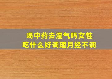 喝中药去湿气吗女性吃什么好调理月经不调