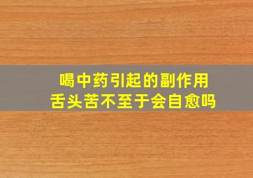 喝中药引起的副作用舌头苦不至于会自愈吗