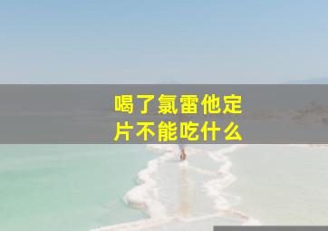 喝了氯雷他定片不能吃什么