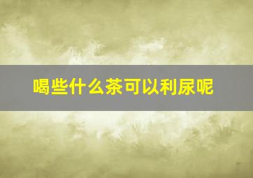 喝些什么茶可以利尿呢