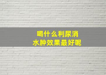 喝什么利尿消水肿效果最好呢