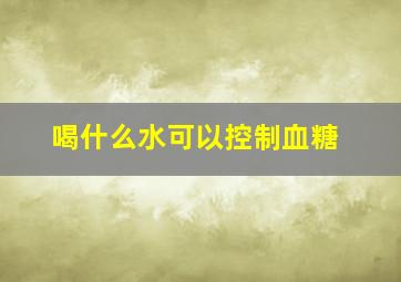 喝什么水可以控制血糖