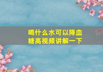 喝什么水可以降血糖高视频讲解一下