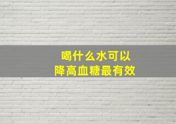 喝什么水可以降高血糖最有效