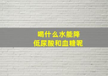 喝什么水能降低尿酸和血糖呢