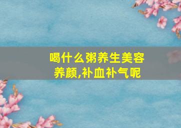 喝什么粥养生美容养颜,补血补气呢