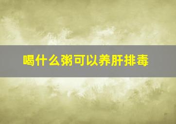 喝什么粥可以养肝排毒