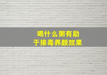 喝什么粥有助于排毒养颜效果