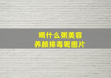 喝什么粥美容养颜排毒呢图片