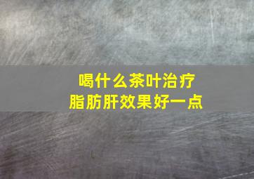 喝什么茶叶治疗脂肪肝效果好一点