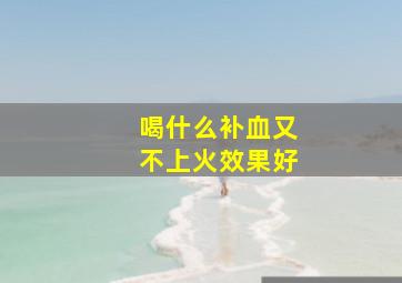 喝什么补血又不上火效果好