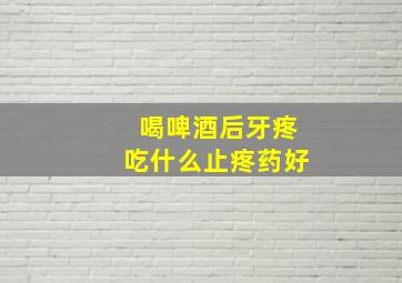 喝啤酒后牙疼吃什么止疼药好