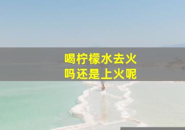 喝柠檬水去火吗还是上火呢