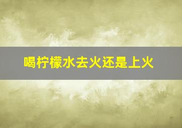 喝柠檬水去火还是上火