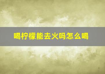 喝柠檬能去火吗怎么喝