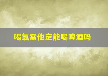 喝氯雷他定能喝啤酒吗