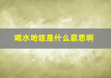 喝水呛咳是什么意思啊