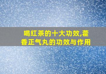 喝红茶的十大功效,藿香正气丸的功效与作用