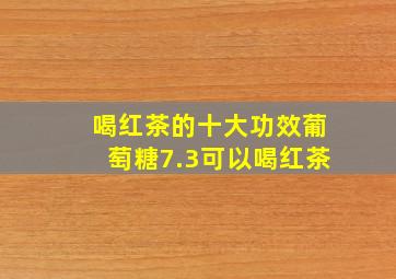 喝红茶的十大功效葡萄糖7.3可以喝红茶