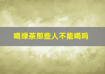 喝绿茶那些人不能喝吗