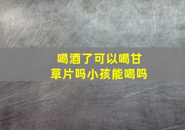 喝酒了可以喝甘草片吗小孩能喝吗