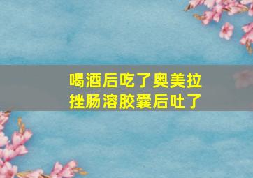 喝酒后吃了奥美拉挫肠溶胶囊后吐了