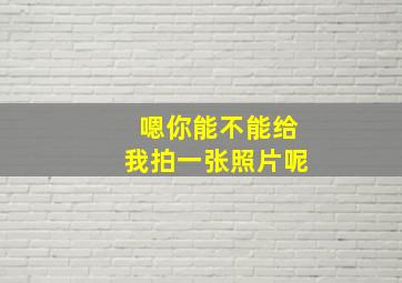 嗯你能不能给我拍一张照片呢