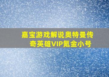 嘉宝游戏解说奥特曼传奇英雄VIP氪金小号