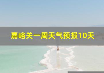 嘉峪关一周天气预报10天