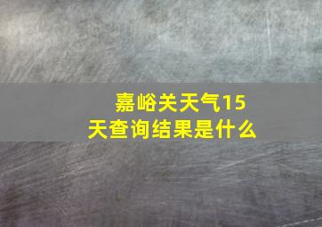 嘉峪关天气15天查询结果是什么