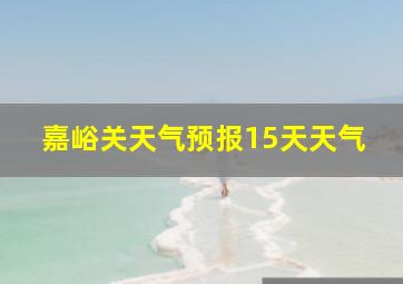 嘉峪关天气预报15天天气