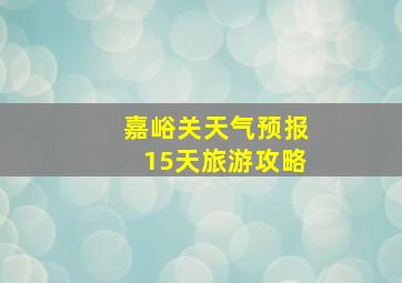 嘉峪关天气预报15天旅游攻略