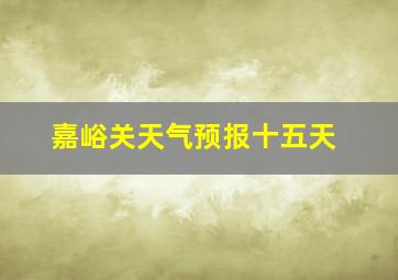 嘉峪关天气预报十五天