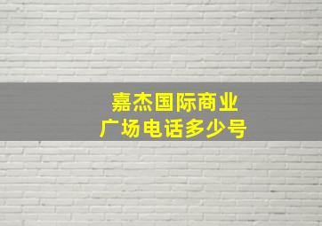 嘉杰国际商业广场电话多少号