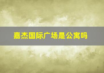 嘉杰国际广场是公寓吗