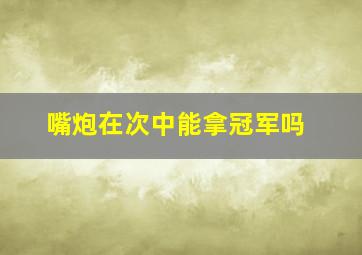 嘴炮在次中能拿冠军吗