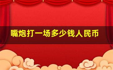 嘴炮打一场多少钱人民币