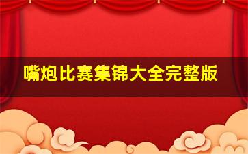 嘴炮比赛集锦大全完整版