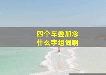 四个车叠加念什么字组词啊