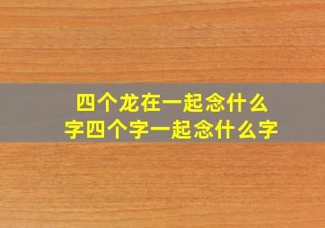 四个龙在一起念什么字四个字一起念什么字