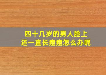 四十几岁的男人脸上还一直长痘痘怎么办呢