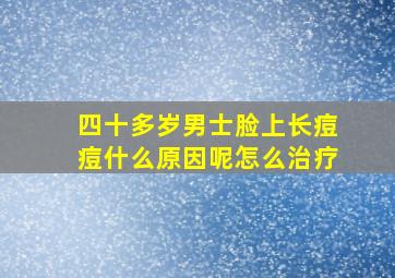 四十多岁男士脸上长痘痘什么原因呢怎么治疗