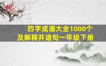 四字成语大全1000个及解释并造句一年级下册