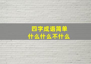 四字成语简单什么什么不什么