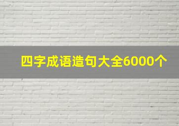 四字成语造句大全6000个