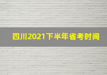 四川2021下半年省考时间