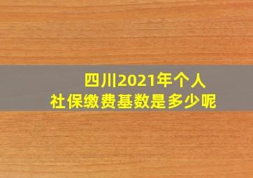 四川2021年个人社保缴费基数是多少呢