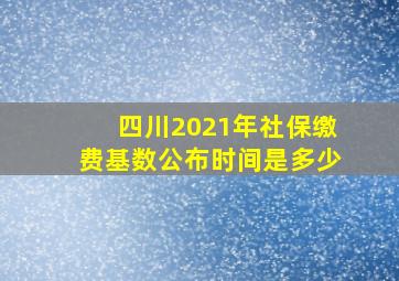 四川2021年社保缴费基数公布时间是多少