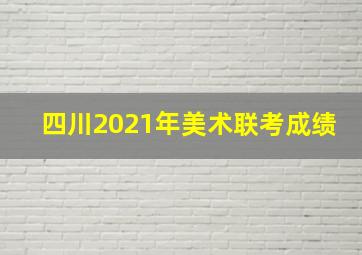 四川2021年美术联考成绩