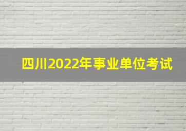 四川2022年事业单位考试